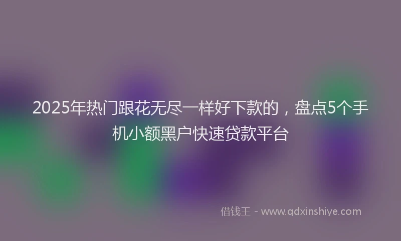 2025年热门跟花无尽一样好下款的，盘点5个手机小额黑户快速贷款平台