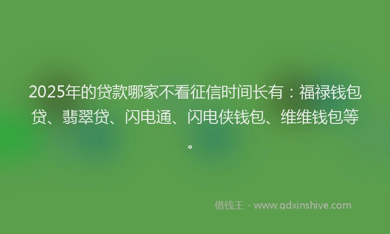 2025年的贷款哪家不看征信时间长有:福禄钱包贷、翡翠贷、闪电通、闪电侠钱包、维维钱包等。