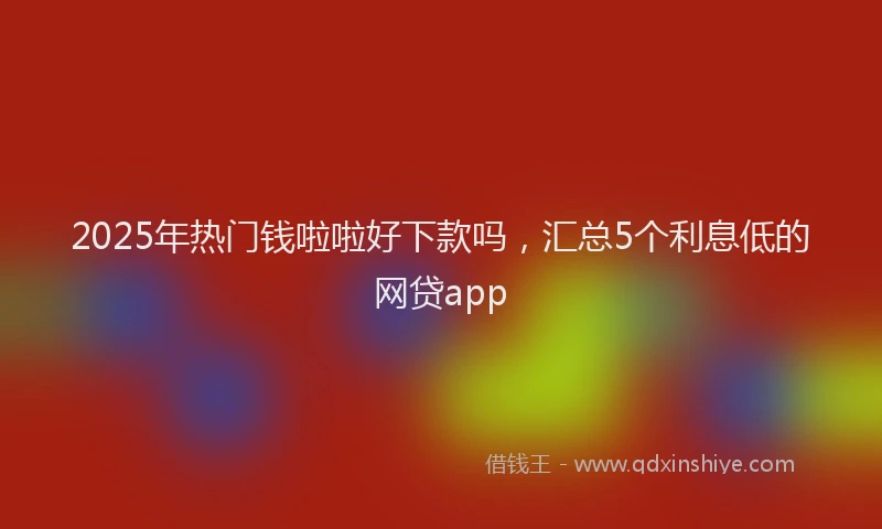 2025年热门钱啦啦好下款吗，汇总5个利息低的网贷app