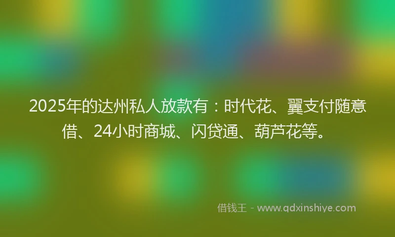 2025年的达州私人放款有：时代花、翼支付随意借、24小时商城、闪贷通、葫芦花等。
