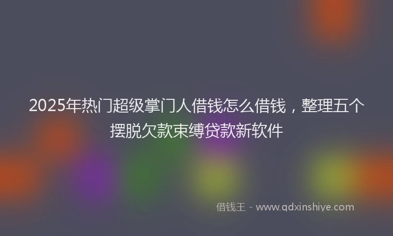 2025年热门超级掌门人借钱怎么借钱,整理五个摆脱欠款束缚贷款新软件