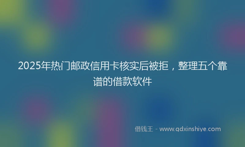 2025年热门邮政信用卡核实后被拒,整理五个靠谱的借款软件