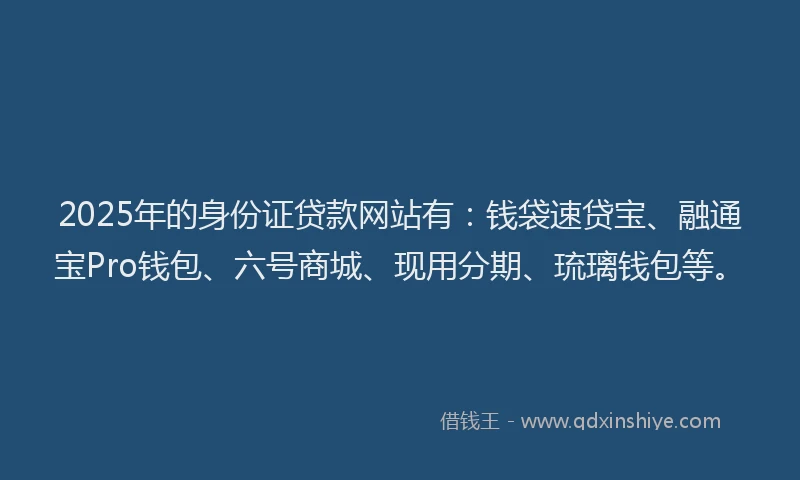 2025年的身份证贷款网站有:钱袋速贷宝、融通宝Pro钱包、六号商城、现用分期、琉璃钱包等。