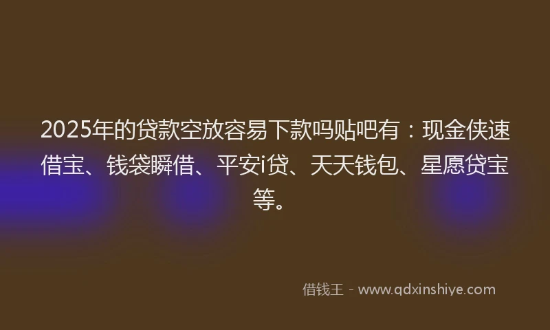 2025年的贷款空放容易下款吗贴吧有：现金侠速借宝、钱袋瞬借、平安i贷、天天钱包、星愿贷宝等。