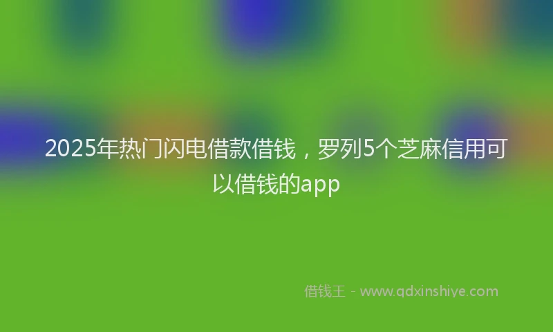 2025年热门闪电借款借钱,罗列5个芝麻信用可以借钱的app