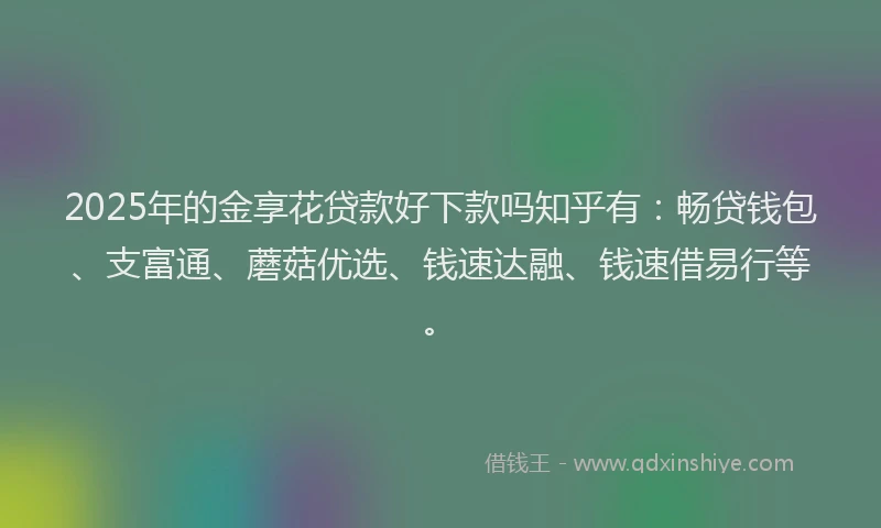 2025年的金享花贷款好下款吗知乎有：畅贷钱包、支富通、蘑菇优选、钱速达融、钱速借易行等。