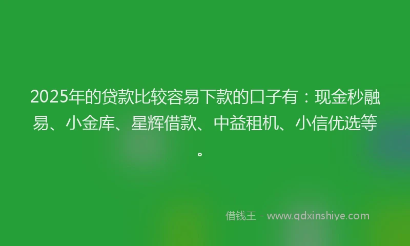 2025年的贷款比较容易下款的口子有:现金秒融易、小金库、星辉借款、中益租机、小信优选等。