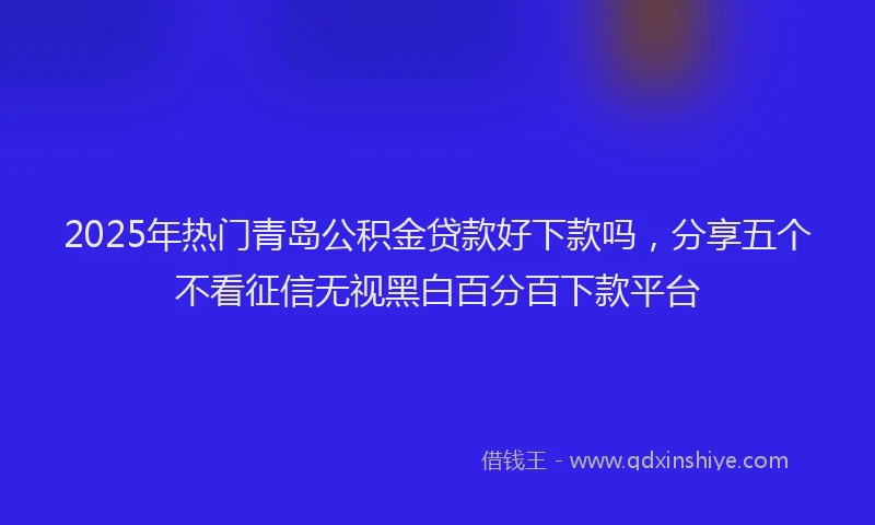 2025年热门青岛公积金贷款好下款吗,分享五个不看征信无视黑白百分百下款平台