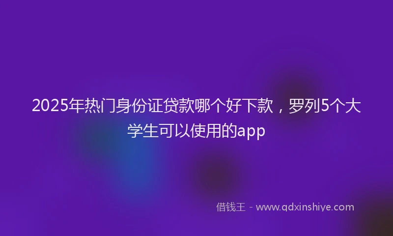 2025年热门身份证贷款哪个好下款，罗列5个大学生可以使用的app