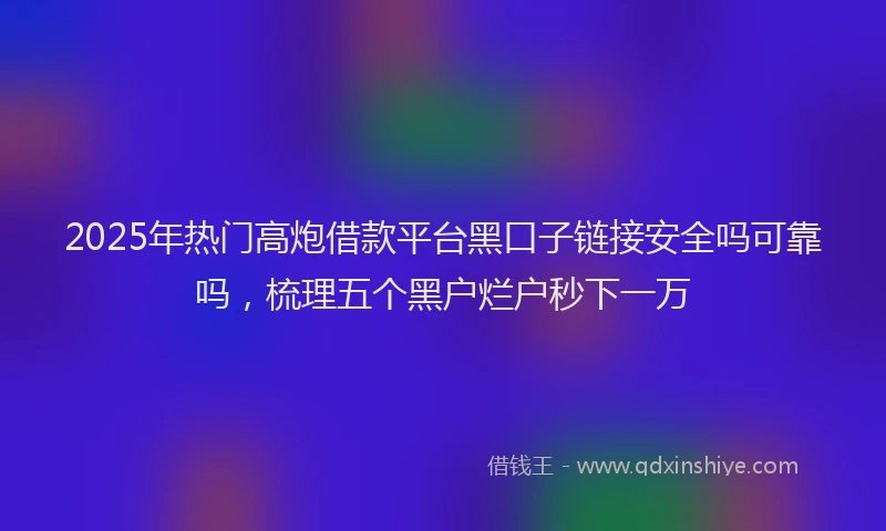 2025年热门高炮借款平台黑口子链接安全吗可靠吗，梳理五个黑户烂户秒下一万
