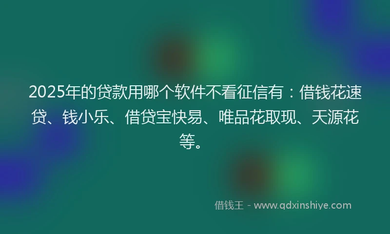 2025年的贷款用哪个软件不看征信有:借钱花速贷、钱小乐、借贷宝快易、唯品花取现、天源花等。