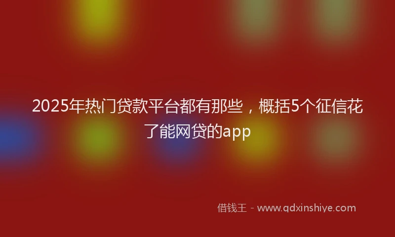 2025年热门贷款平台都有那些,概括5个征信花了能网贷的app