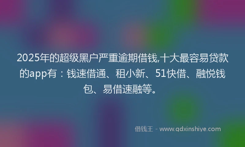2025年的超级黑户严重逾期借钱,十大最容易贷款的app有:钱速借通、租小新、51快借、融悦钱包、易借速融等。