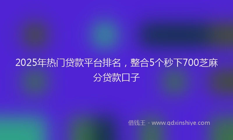 2025年热门贷款平台排名,整合5个秒下700芝麻分贷款口子
