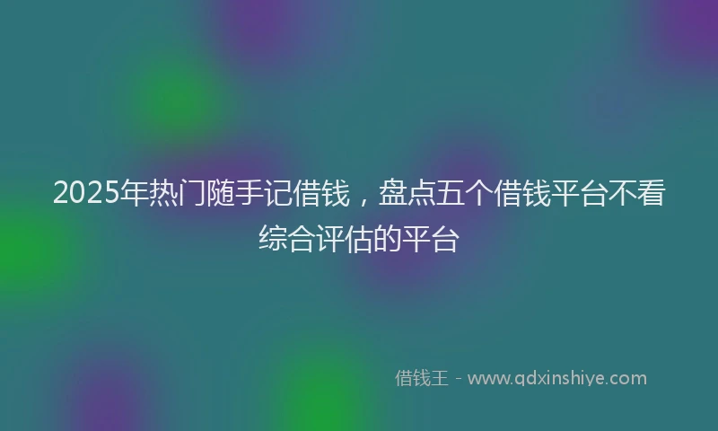 2025年热门随手记借钱,盘点五个借钱平台不看综合评估的平台