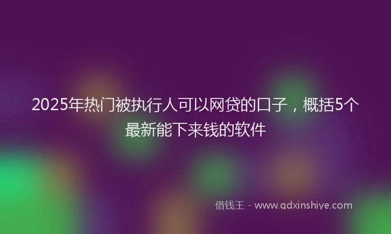 2025年热门被执行人可以网贷的口子，概括5个最新能下来钱的软件