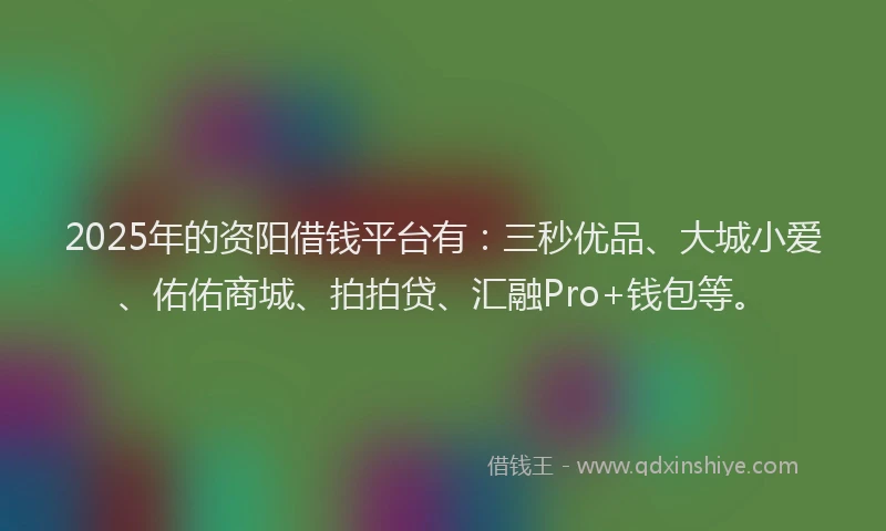 2025年的资阳借钱平台有:三秒优品、大城小爱、佑佑商城、拍拍贷、汇融Pro+钱包等。