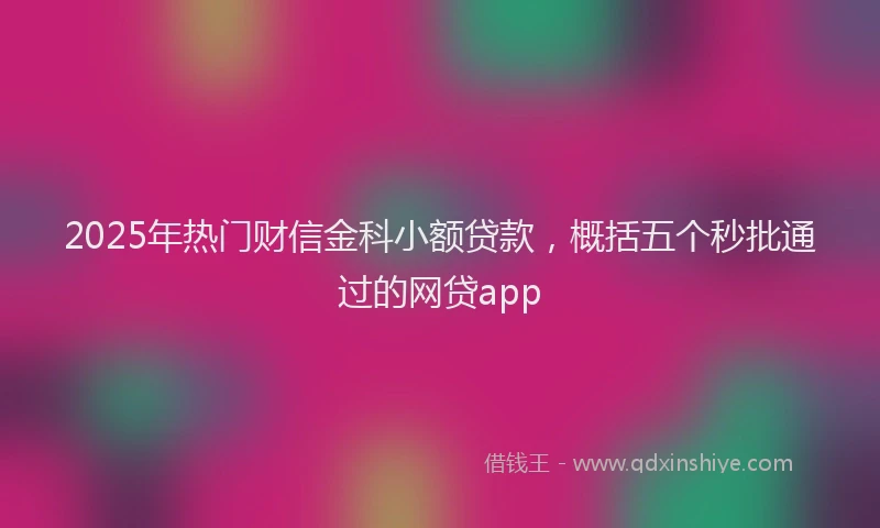 2025年热门财信金科小额贷款，概括五个秒批通过的网贷app