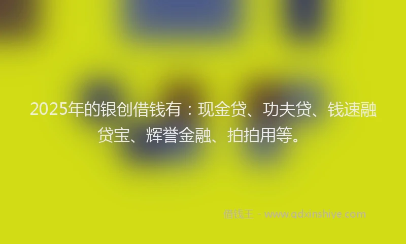 2025年的银创借钱有：现金贷、功夫贷、钱速融贷宝、辉誉金融、拍拍用等。