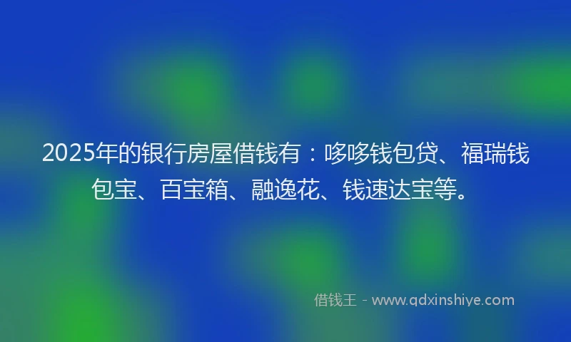 2025年的银行房屋借钱有:哆哆钱包贷、福瑞钱包宝、百宝箱、融逸花、钱速达宝等。