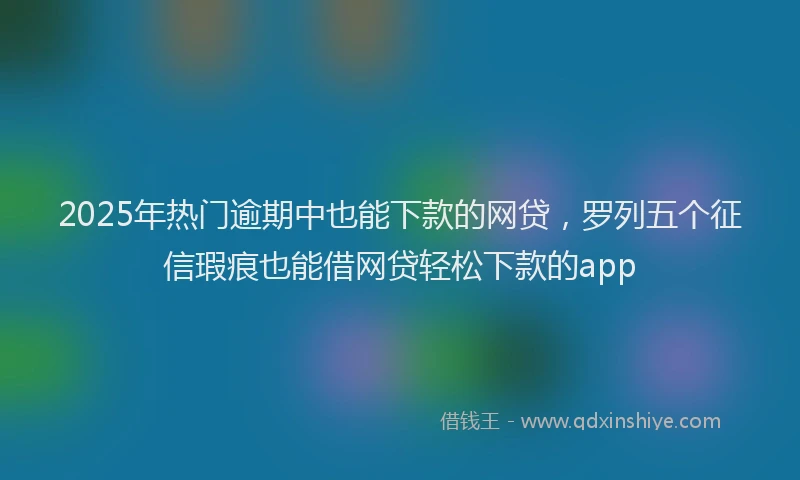 2025年热门逾期中也能下款的网贷,罗列五个征信瑕疵也能借网贷轻松下款的app