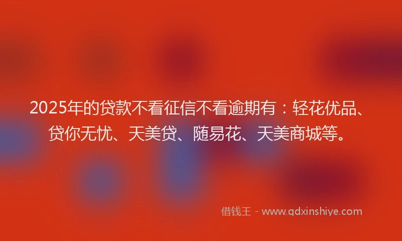 2025年的贷款不看征信不看逾期有:轻花优品、贷你无忧、天美贷、随易花、天美商城等。