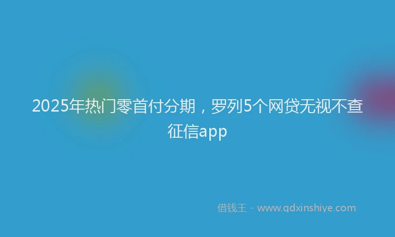2025年热门零首付分期，罗列5个网贷无视不查征信app