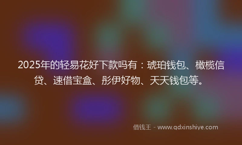 2025年的轻易花好下款吗有:琥珀钱包、橄榄信贷、速借宝盒、彤伊好物、天天钱包等。