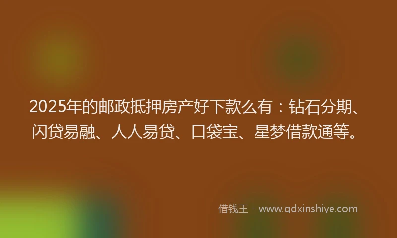 2025年的邮政抵押房产好下款么有:钻石分期、闪贷易融、人人易贷、口袋宝、星梦借款通等。