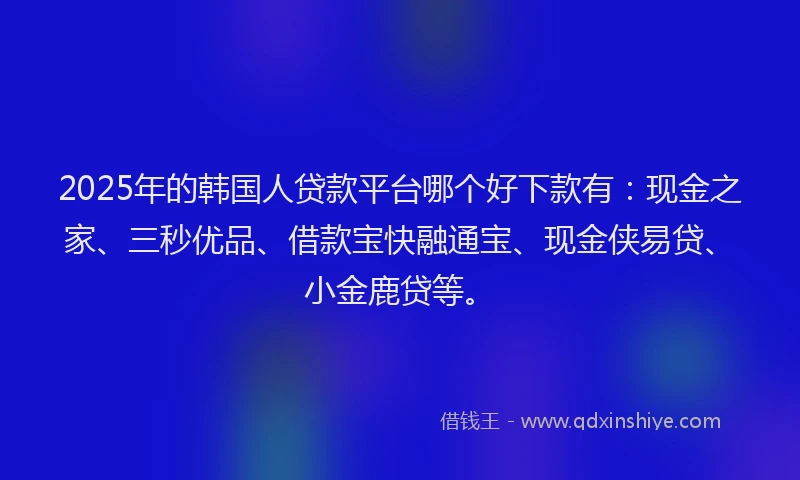 2025年的韩国人贷款平台哪个好下款有：现金之家、三秒优品、借款宝快融通宝、现金侠易贷、小金鹿贷等。