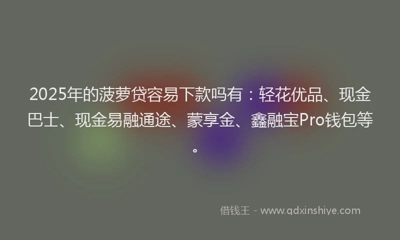 2025年的菠萝贷容易下款吗有：轻花优品、现金巴士、现金易融通途、蒙享金、鑫融宝Pro钱包等。