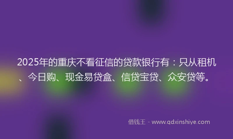 2025年的重庆不看征信的贷款银行有：只从租机、今日购、现金易贷盒、信贷宝贷、众安贷等。