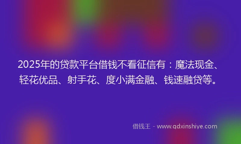 2025年的贷款平台借钱不看征信有:魔法现金、轻花优品、射手花、度小满金融、钱速融贷等。