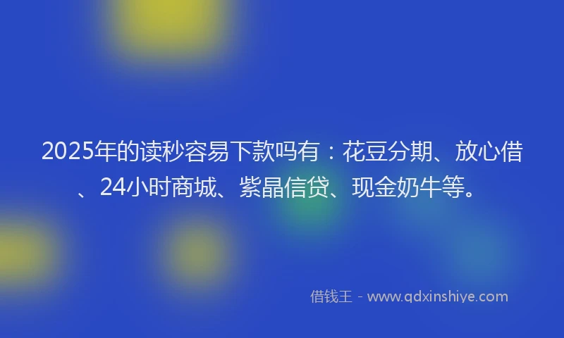 2025年的读秒容易下款吗有：花豆分期、放心借、24小时商城、紫晶信贷、现金奶牛等。