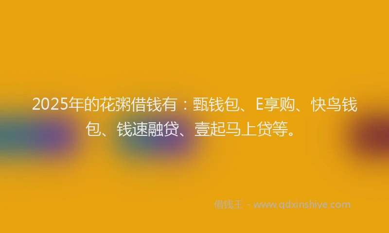 2025年的花粥借钱有：甄钱包、E享购、快鸟钱包、钱速融贷、壹起马上贷等。
