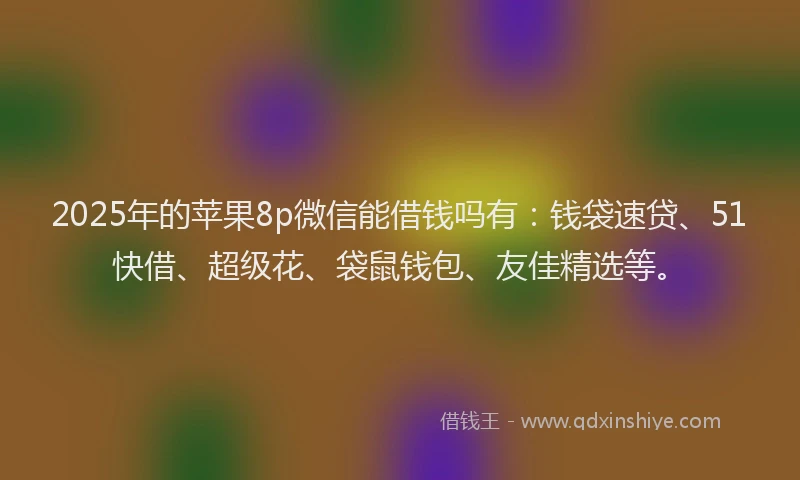 2025年的苹果8p微信能借钱吗有：钱袋速贷、51快借、超级花、袋鼠钱包、友佳精选等。