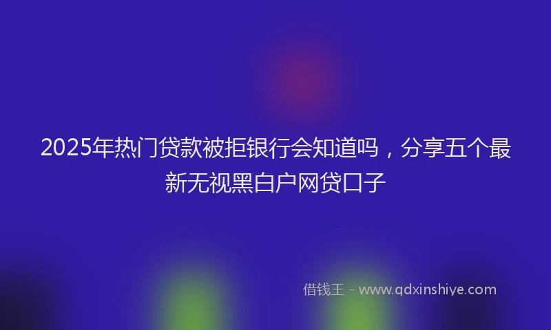 2025年热门贷款被拒银行会知道吗,分享五个最新无视黑白户网贷口子