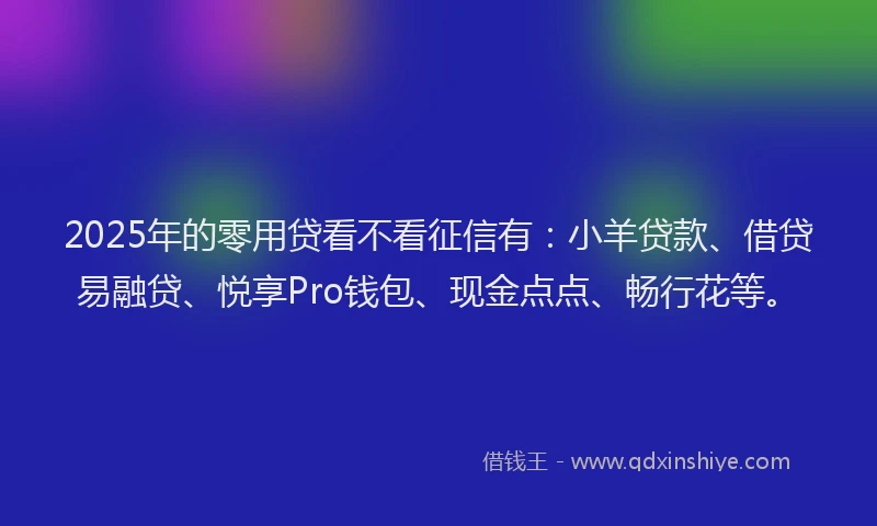 2025年的零用贷看不看征信有：小羊贷款、借贷易融贷、悦享Pro钱包、现金点点、畅行花等。