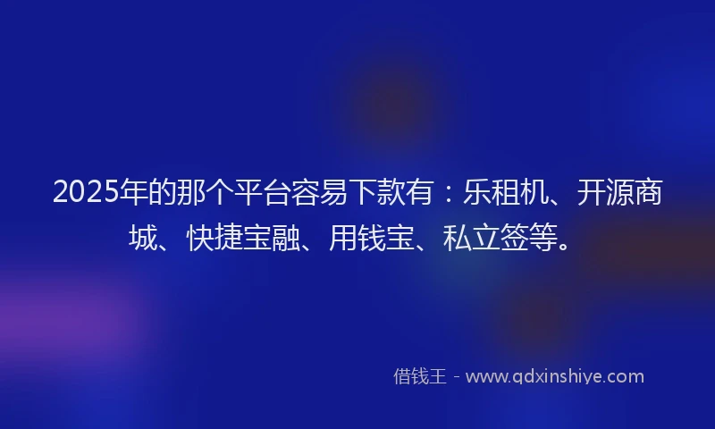 2025年的那个平台容易下款有：乐租机、开源商城、快捷宝融、用钱宝、私立签等。