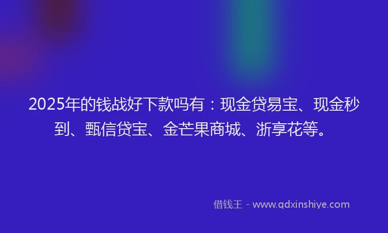 2025年的钱战好下款吗有：现金贷易宝、现金秒到、甄信贷宝、金芒果商城、浙享花等。
