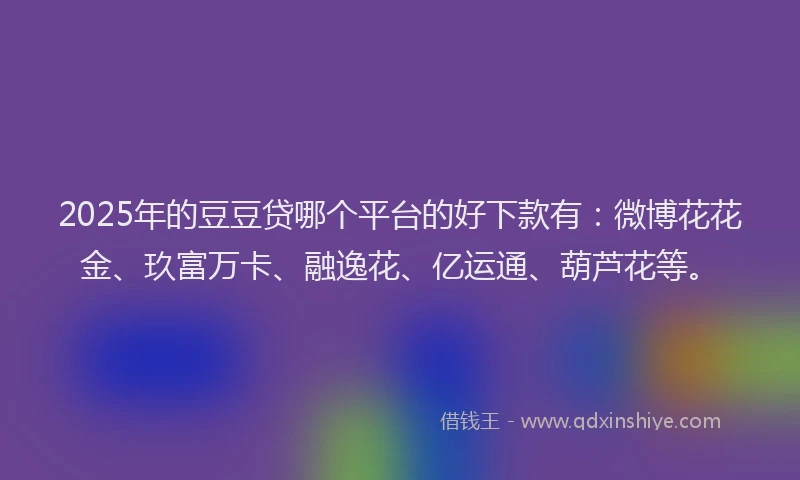 2025年的豆豆贷哪个平台的好下款有：微博花花金、玖富万卡、融逸花、亿运通、葫芦花等。