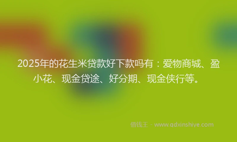2025年的花生米贷款好下款吗有:爱物商城、盈小花、现金贷途、好分期、现金侠行等。
