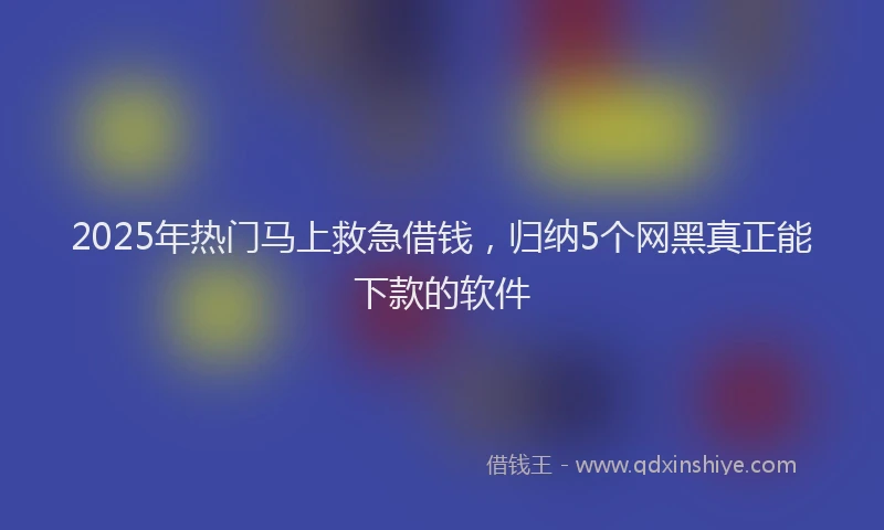 2025年热门马上救急借钱，归纳5个网黑真正能下款的软件