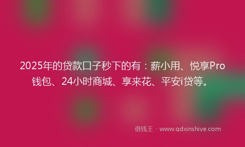 2025年的贷款口子秒下的有:薪小用、悦享Pro钱包、24小时商城、享来花、平安i贷等。