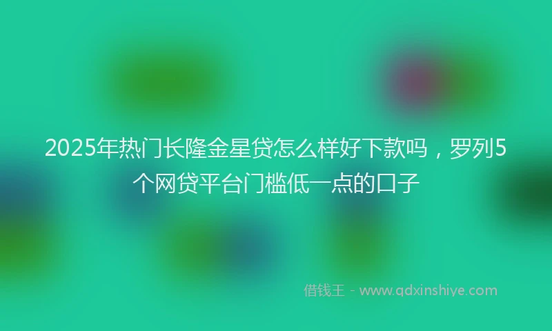 2025年热门长隆金星贷怎么样好下款吗，罗列5个网贷平台门槛低一点的口子