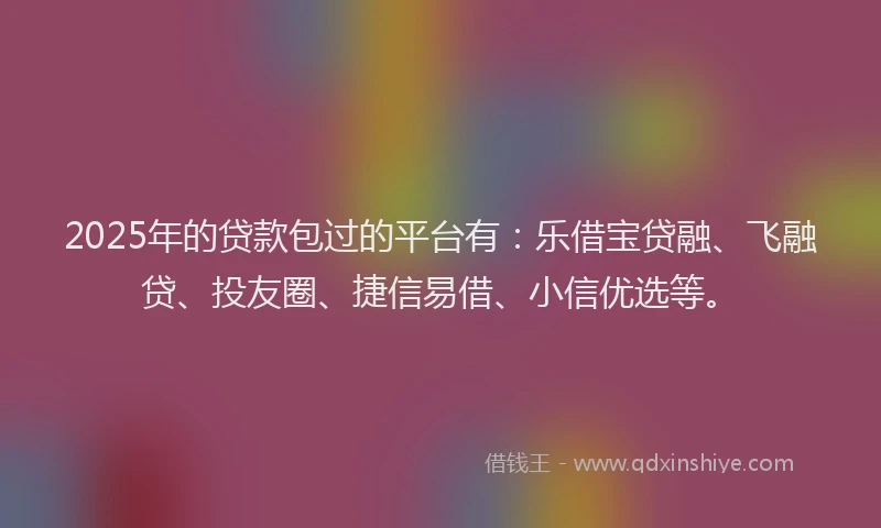 2025年的贷款包过的平台有:乐借宝贷融、飞融贷、投友圈、捷信易借、小信优选等。