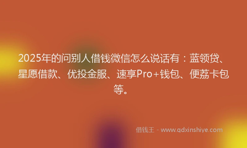 2025年的问别人借钱微信怎么说话有:蓝领贷、星愿借款、优投金服、速享Pro+钱包、便荔卡包等。