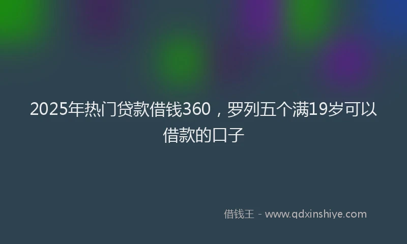 2025年热门贷款借钱360，罗列五个满19岁可以借款的口子