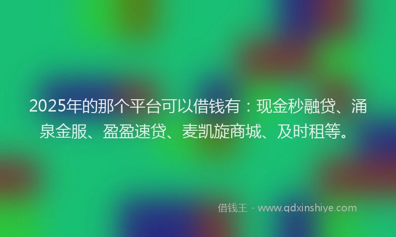 2025年的那个平台可以借钱有:现金秒融贷、涌泉金服、盈盈速贷、麦凯旋商城、及时租等。