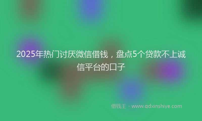 2025年热门讨厌微信借钱，盘点5个贷款不上诚信平台的口子